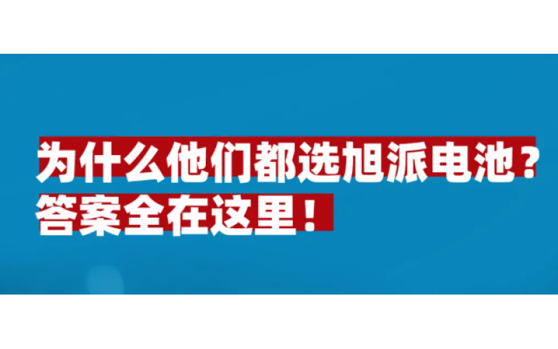 为什么他们都选旭派电池？答案全在这里！